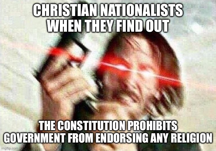 John Wick | CHRISTIAN NATIONALISTS WHEN THEY FIND OUT THE CONSTITUTION PROHIBITS GOVERNMENT FROM ENDORSING ANY RELIGION | image tagged in john wick | made w/ Imgflip meme maker