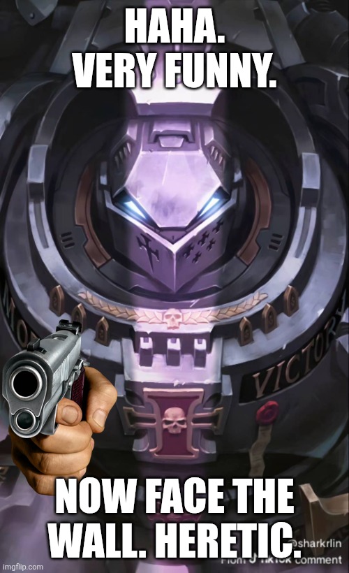Heresy bad. Emperor says you gotta GO. | HAHA. VERY FUNNY. NOW FACE THE WALL. HERETIC. | image tagged in heresy | made w/ Imgflip meme maker