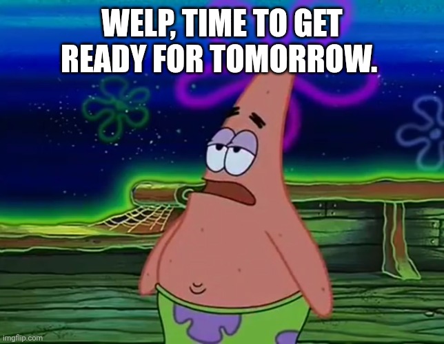 You all know why. | WELP, TIME TO GET READY FOR TOMORROW. | image tagged in name a better bored expression temp | made w/ Imgflip meme maker