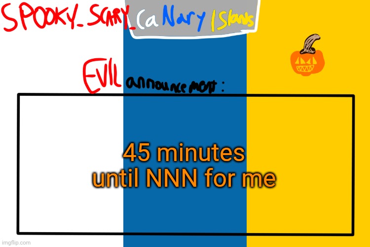 SPOOKY CanaryIslands announcement | 45 minutes until NNN for me | image tagged in spooky canaryislands announcement | made w/ Imgflip meme maker