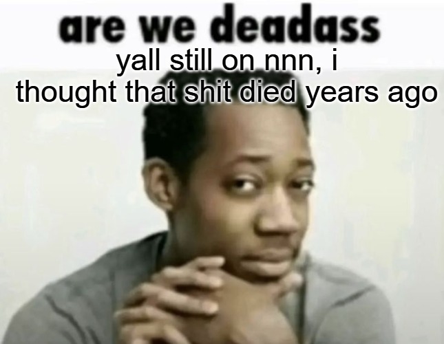 are we deadass | yall still on nnn, i thought that shit died years ago | image tagged in are we deadass | made w/ Imgflip meme maker