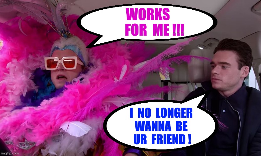That’s A Downer Bro !!!  : ) | WORKS
     FOR  ME !!! I  NO  LONGER
WANNA  BE
 UR  FRIEND ! | image tagged in elton john carpool | made w/ Imgflip meme maker