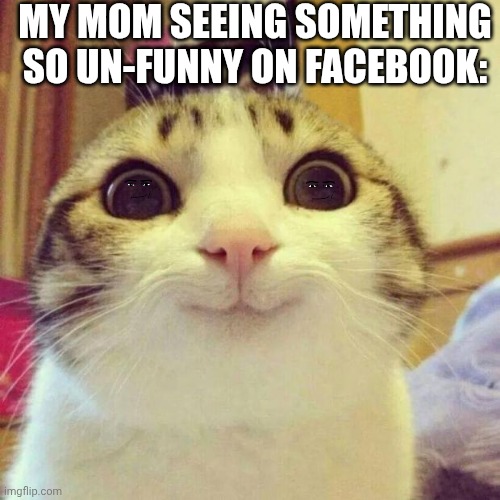 So real | MY MOM SEEING SOMETHING SO UN-FUNNY ON FACEBOOK: | image tagged in memes,smiling cat,funny,real,relatable | made w/ Imgflip meme maker