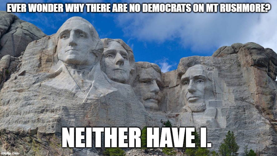 mt rushmore | EVER WONDER WHY THERE ARE NO DEMOCRATS ON MT RUSHMORE? NEITHER HAVE I. | image tagged in mt rushmore | made w/ Imgflip meme maker