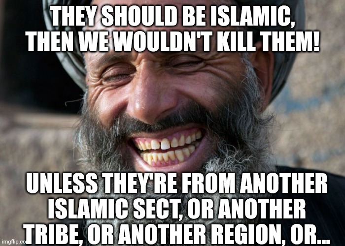 THEY SHOULD BE ISLAMIC, THEN WE WOULDN'T KILL THEM! UNLESS THEY'RE FROM ANOTHER ISLAMIC SECT, OR ANOTHER TRIBE, OR ANOTHER REGION, OR... | image tagged in laughing terrorist | made w/ Imgflip meme maker