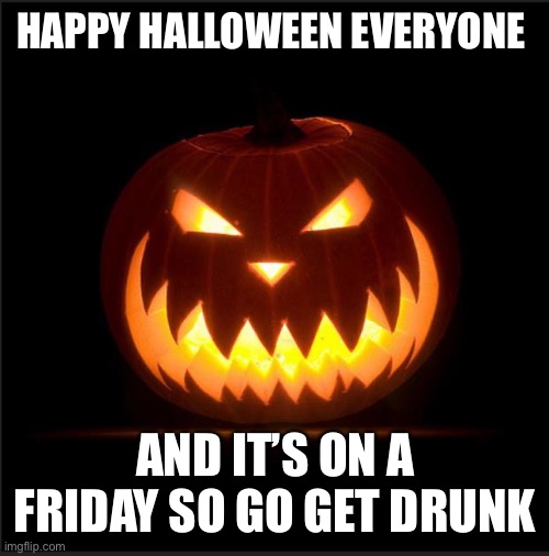 halloween | HAPPY HALLOWEEN EVERYONE; AND IT’S ON A FRIDAY SO GO GET DRUNK | image tagged in halloween | made w/ Imgflip meme maker