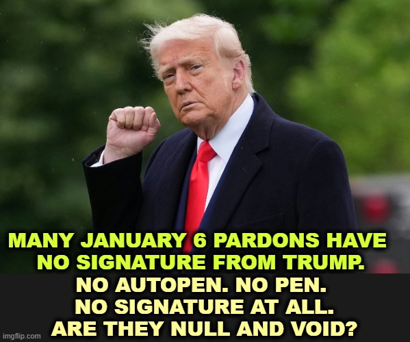 MANY JANUARY 6 PARDONS HAVE 
NO SIGNATURE FROM TRUMP. NO AUTOPEN. NO PEN. 
NO SIGNATURE AT ALL.
ARE THEY NULL AND VOID? | image tagged in trump,pardon,signs,joe biden,autopen | made w/ Imgflip meme maker