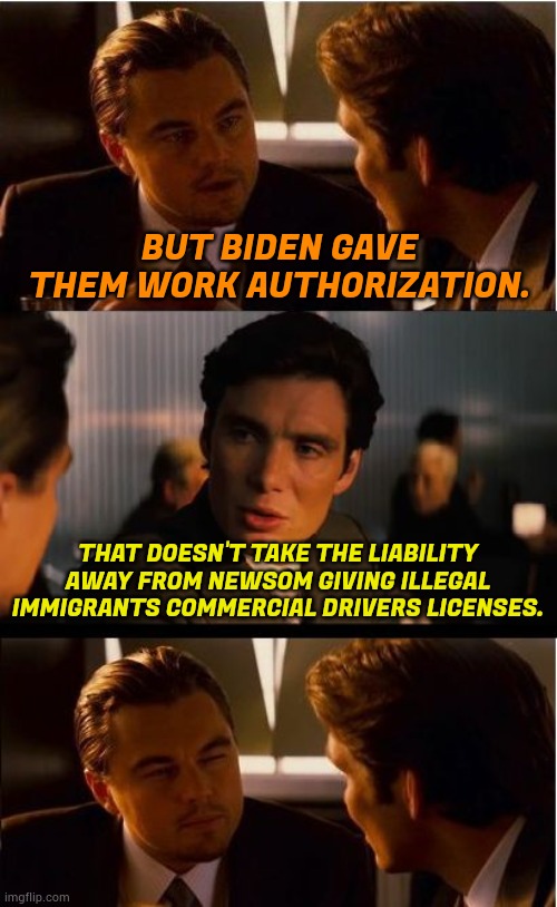The Blame Game | BUT BIDEN GAVE THEM WORK AUTHORIZATION. THAT DOESN'T TAKE THE LIABILITY AWAY FROM NEWSOM GIVING ILLEGAL IMMIGRANTS COMMERCIAL DRIVERS LICENSES. | image tagged in memes,inception,illegal immigrants,commercial,truck driver,gavin | made w/ Imgflip meme maker