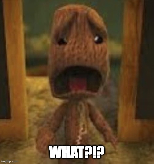 WHAT?!? | image tagged in crusty musty rusty dusty ass image of sackboy crying | made w/ Imgflip meme maker