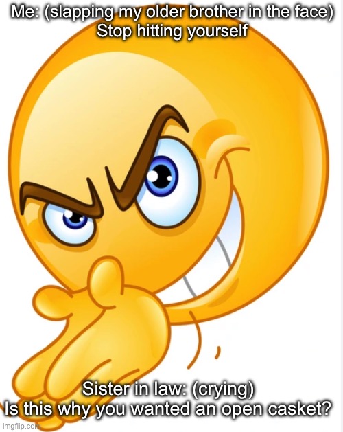 Stop hitting yourself bro | Me: (slapping my older brother in the face)
Stop hitting yourself; Sister in law: (crying)
Is this why you wanted an open casket? | image tagged in evil smiley face,brother,slap,funeral,dead | made w/ Imgflip meme maker