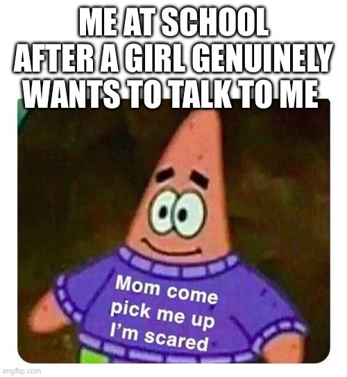 Guys what are you supposed to do when this happens | ME AT SCHOOL AFTER A GIRL GENUINELY WANTS TO TALK TO ME | image tagged in patrick mom come pick me up i'm scared | made w/ Imgflip meme maker