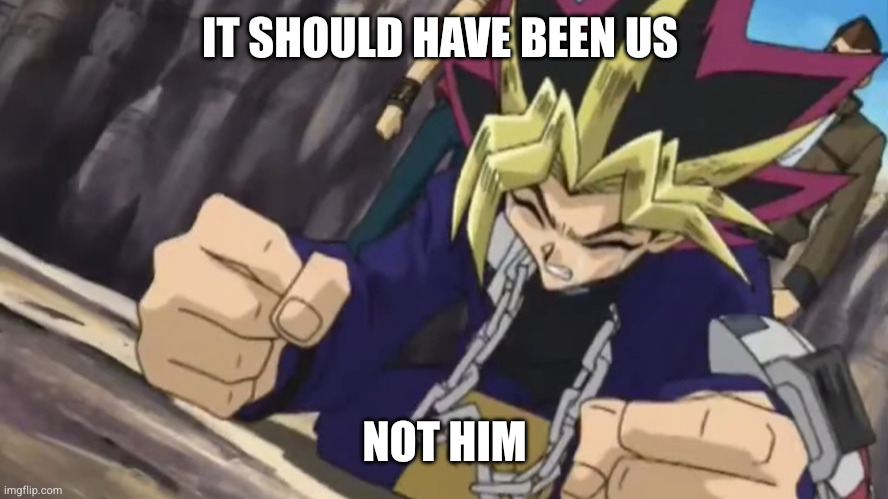 need a ........... | IT SHOULD HAVE BEEN US; NOT HIM | image tagged in it should have been me | made w/ Imgflip meme maker