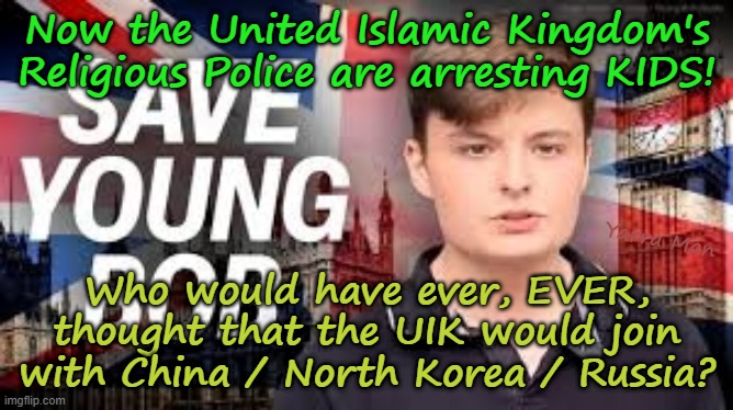 Now the United Islamic Kingdoms, RELIGIOUS POLICE are arresting KIDS! | Now the United Islamic Kingdom's Religious Police are arresting KIDS! Yarra Man; Who would have ever, EVER, thought that the UIK would join with China / North Korea / Russia? | image tagged in ultra far left communist,ayatollah two tier kier stalin bin starmer,ayatolla marcus bin  rowley,china russia north korea iran | made w/ Imgflip meme maker