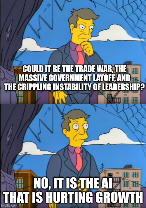 No its the children who are wrong | COULD IT BE THE TRADE WAR, THE MASSIVE GOVERNMENT LAYOFF, AND THE CRIPPLING INSTABILITY OF LEADERSHIP? NO, IT IS THE AI THAT IS HURTING GROWTH | image tagged in no its the children who are wrong | made w/ Imgflip meme maker