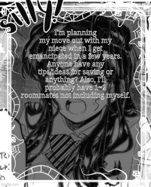 silly's kcc temp | I'm planning my move out with my niece when I get emancipated in a few years. Anyone have any tips/ideas for saving or anything? Also, I'll probably have 1~2 roommates not including myself. | image tagged in silly's kcc temp | made w/ Imgflip meme maker