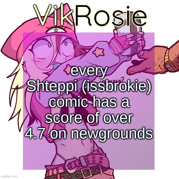 the lowest was a score of 4.74 | every Shteppi (issbrokie) comic has a score of over 4.7 on newgrounds | image tagged in rose's issbrokie temp | made w/ Imgflip meme maker