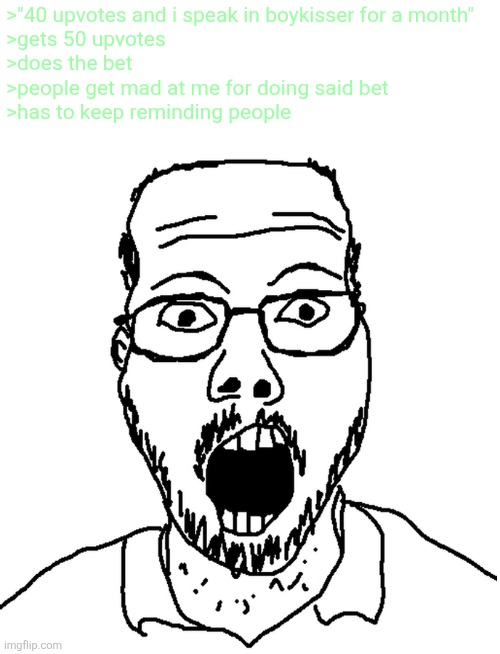 Shocked Soyjak | >"40 upvotes and i speak in boykisser for a month"
>gets 50 upvotes
>does the bet
>people get mad at me for doing said bet
>has to keep reminding people | image tagged in shocked soyjak | made w/ Imgflip meme maker