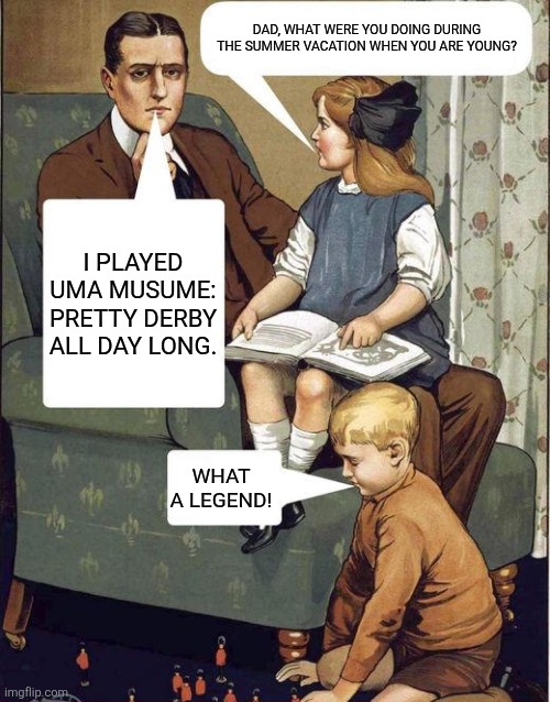 dad legend | DAD, WHAT WERE YOU DOING DURING THE SUMMER VACATION WHEN YOU ARE YOUNG? I PLAYED UMA MUSUME: PRETTY DERBY ALL DAY LONG. WHAT A LEGEND! | image tagged in memes,horse,gaming | made w/ Imgflip meme maker