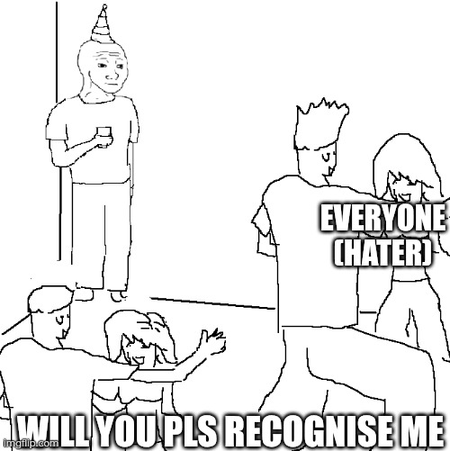They don't know | EVERYONE (HATER); WILL YOU PLS RECOGNISE ME | image tagged in they don't know | made w/ Imgflip meme maker