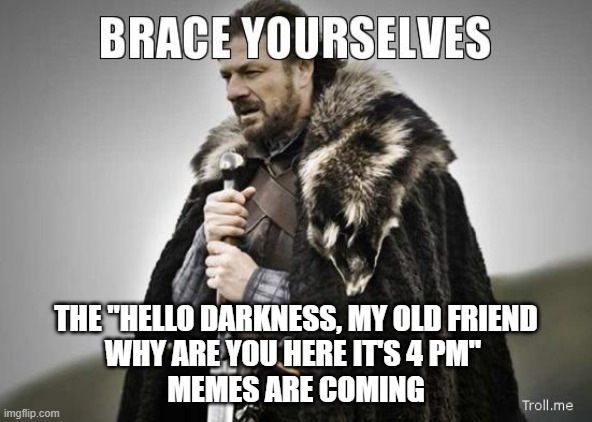 Predictability | THE "HELLO DARKNESS, MY OLD FRIEND
WHY ARE YOU HERE IT'S 4 PM" 
MEMES ARE COMING | image tagged in brace yourselves,daylight savings time | made w/ Imgflip meme maker