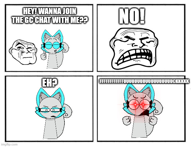 random rage image i made | NO! HEY! WANNA JOIN THE GC CHAT WITH ME?? FFFFFFFFFFFFUUUUUUUUUUUUUUUUUUCKKKKK; EH? | image tagged in rage comic template | made w/ Imgflip meme maker
