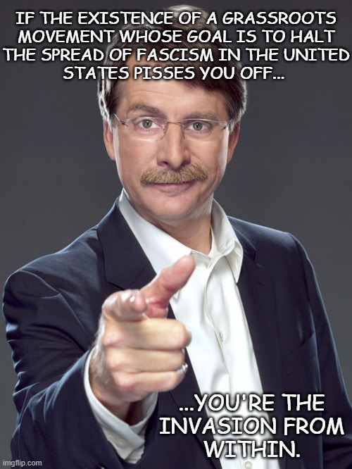 Mhmm. | IF THE EXISTENCE OF A GRASSROOTS
MOVEMENT WHOSE GOAL IS TO HALT
THE SPREAD OF FASCISM IN THE UNITED
STATES PISSES YOU OFF... ...YOU'RE THE
INVASION FROM
WITHIN. | image tagged in jeff foxworthy pointing,fascist,maga,antifa | made w/ Imgflip meme maker