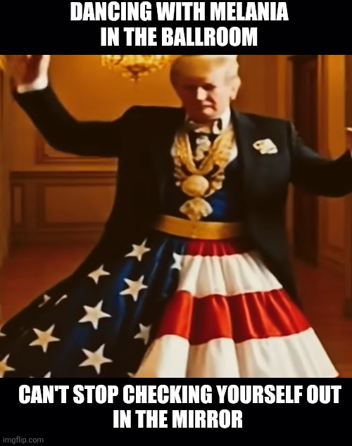 You know you might be a narcissistic... | DANCING WITH MELANIA
 IN THE BALLROOM; CAN'T STOP CHECKING YOURSELF OUT 
IN THE MIRROR | image tagged in trump,dancing by himself,maga,ballroom,fascist | made w/ Imgflip meme maker