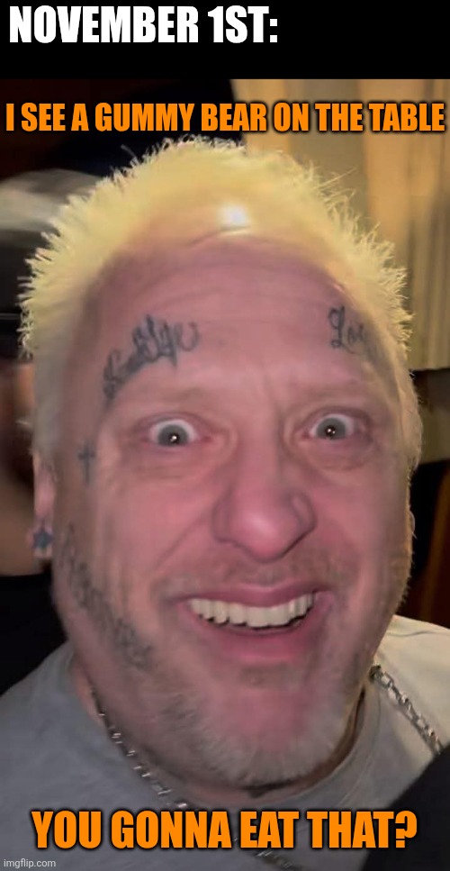 THE NEXT MORNING | NOVEMBER 1ST:; I SEE A GUMMY BEAR ON THE TABLE; YOU GONNA EAT THAT? | image tagged in icp,insane clown posse,halloween | made w/ Imgflip meme maker
