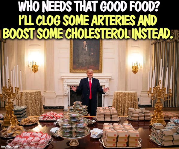 Happy Thanksgiving, everybody. | WHO NEEDS THAT GOOD FOOD? I'LL CLOG SOME ARTERIES AND BOOST SOME CHOLESTEROL INSTEAD. | image tagged in trump fast food artery clogging cholesterol,trump,junk food,cholesterol,grease | made w/ Imgflip meme maker