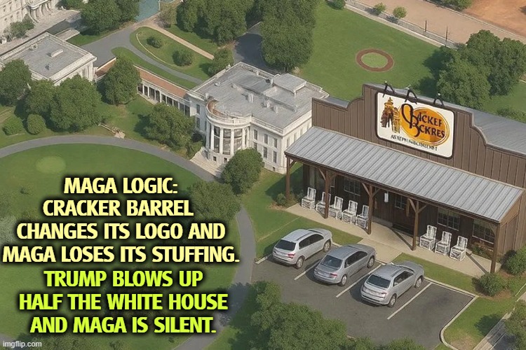 A sense of priorities. | MAGA LOGIC: 
CRACKER BARREL 
CHANGES ITS LOGO AND MAGA LOSES ITS STUFFING. TRUMP BLOWS UP HALF THE WHITE HOUSE AND MAGA IS SILENT. | image tagged in cracker,logo,trump,white house,destruction,maga | made w/ Imgflip meme maker