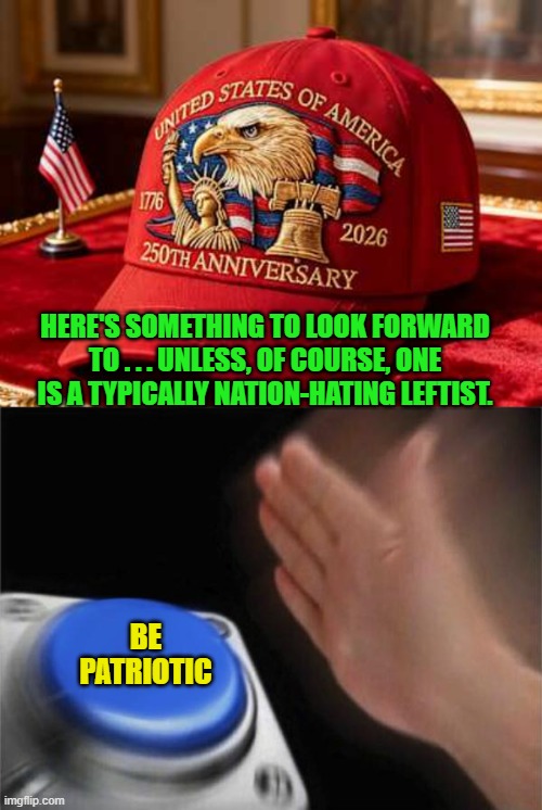 Being a leftist is to seethe with hatred for one's own nation. | HERE'S SOMETHING TO LOOK FORWARD TO . . . UNLESS, OF COURSE, ONE IS A TYPICALLY NATION-HATING LEFTIST. BE PATRIOTIC | image tagged in blank nut button | made w/ Imgflip meme maker