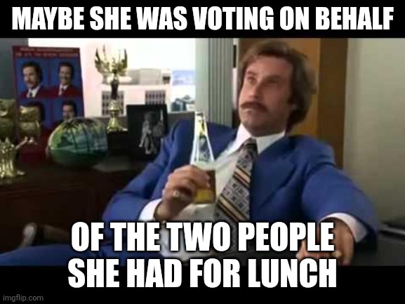 Well That Escalated Quickly Meme | MAYBE SHE WAS VOTING ON BEHALF OF THE TWO PEOPLE SHE HAD FOR LUNCH | image tagged in memes,well that escalated quickly | made w/ Imgflip meme maker
