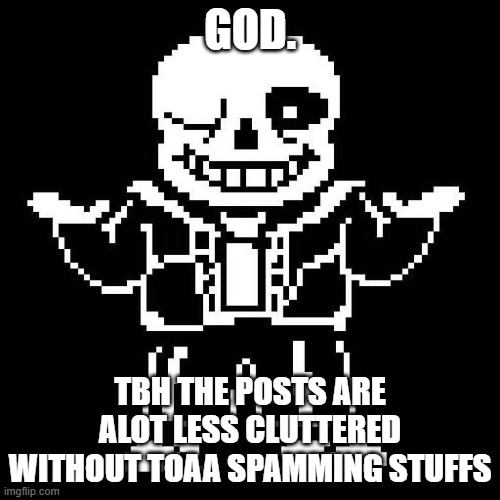 Also the "New" user is quite obviously toaa. Nobody else doesn't use punctuation other than void. ban evasion is a rule. | GOD. TBH THE POSTS ARE ALOT LESS CLUTTERED WITHOUT TOAA SPAMMING STUFFS | image tagged in sans undertale | made w/ Imgflip meme maker