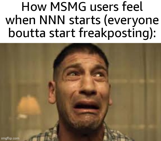 nnn | How MSMG users feel when NNN starts (everyone boutta start freakposting): | image tagged in nnn | made w/ Imgflip meme maker