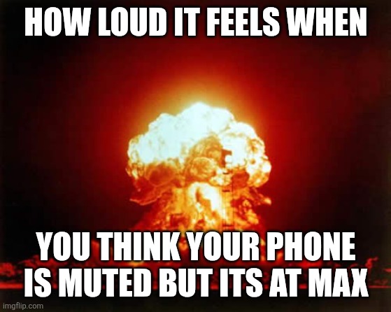 loud phone | HOW LOUD IT FEELS WHEN; YOU THINK YOUR PHONE IS MUTED BUT ITS AT MAX | image tagged in memes,nuclear explosion | made w/ Imgflip meme maker