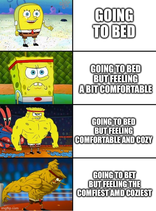 the most relatable thing i could think of | GOING TO BED; GOING TO BED BUT FEELING A BIT COMFORTABLE; GOING TO BED BUT FEELING COMFORTABLE AND COZY; GOING TO BET BUT FEELING THE COMFIEST AMD COZIEST | image tagged in spongebob getting stronger | made w/ Imgflip meme maker