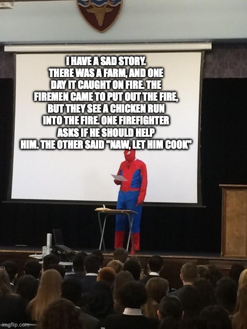 Spiderman Presentation | I HAVE A SAD STORY. THERE WAS A FARM, AND ONE DAY IT CAUGHT ON FIRE. THE FIREMEN CAME TO PUT OUT THE FIRE, BUT THEY SEE A CHICKEN RUN INTO THE FIRE. ONE FIREFIGHTER ASKS IF HE SHOULD HELP HIM. THE OTHER SAID "NAW, LET HIM COOK" | image tagged in spiderman presentation | made w/ Imgflip meme maker