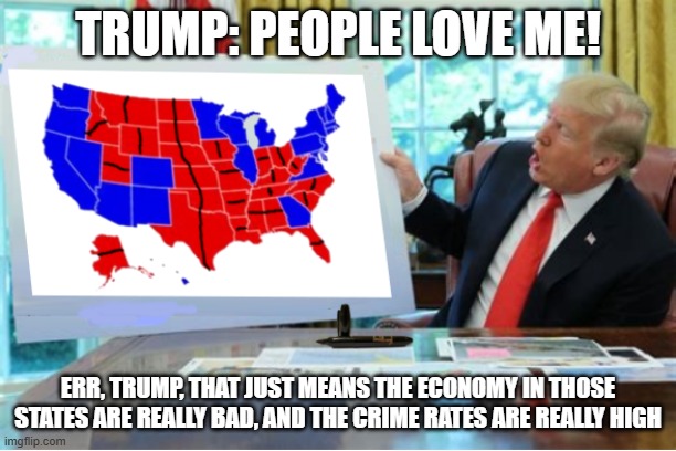 The Divided States of America | TRUMP: PEOPLE LOVE ME! ERR, TRUMP, THAT JUST MEANS THE ECONOMY IN THOSE STATES ARE REALLY BAD, AND THE CRIME RATES ARE REALLY HIGH | image tagged in the divided states of america | made w/ Imgflip meme maker