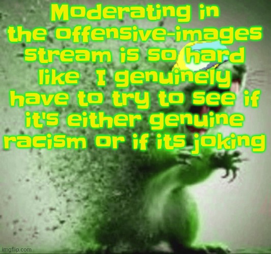 mill | Moderating in the offensive-images stream is so hard like  I genuinely have to try to see if it's either genuine racism or if its joking | image tagged in mill | made w/ Imgflip meme maker