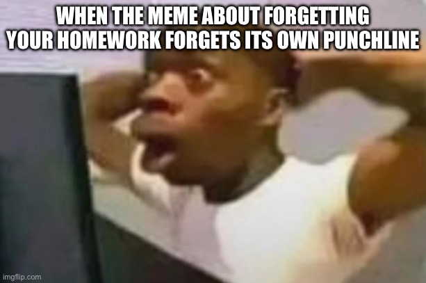 OH NO | WHEN THE MEME ABOUT FORGETTING YOUR HOMEWORK FORGETS ITS OWN PUNCHLINE | image tagged in homework | made w/ Imgflip meme maker