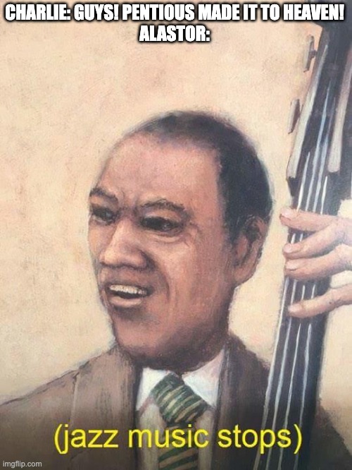 Jazz Music Stops | CHARLIE: GUYS! PENTIOUS MADE IT TO HEAVEN!
ALASTOR: | image tagged in jazz music stops,hazbin hotel | made w/ Imgflip meme maker