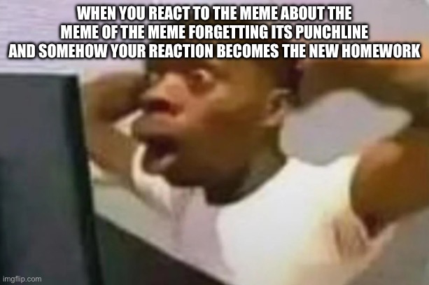 WHEN YOU REACT TO THE MEME ABOUT THE MEME OF THE MEME FORGETTING ITS PUNCHLINE AND SOMEHOW YOUR REACTION BECOMES THE NEW HOMEWORK | made w/ Imgflip meme maker