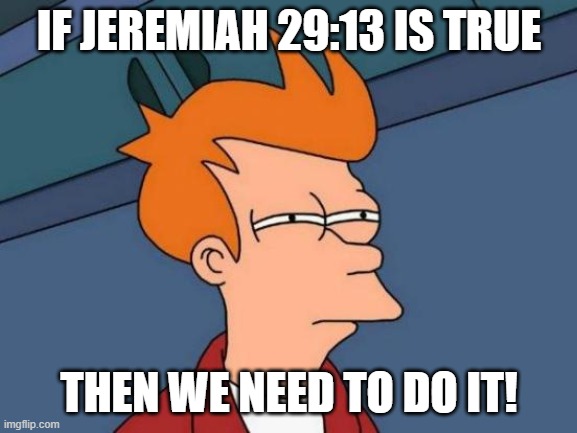 Futurama Fry | IF JEREMIAH 29:13 IS TRUE; THEN WE NEED TO DO IT! | image tagged in memes,futurama fry | made w/ Imgflip meme maker