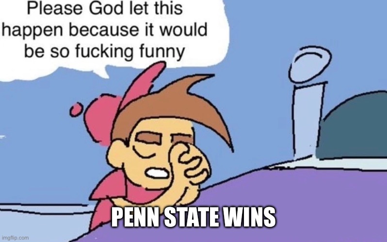 god please let this happen because it would be so fucking funny | PENN STATE WINS | image tagged in god please let this happen because it would be so fucking funny | made w/ Imgflip meme maker