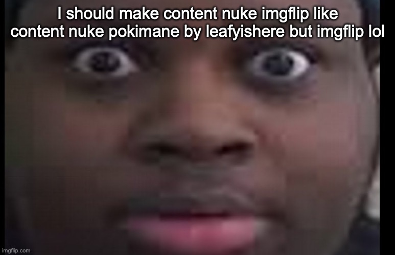 edp stare | I should make content nuke imgflip like content nuke pokimane by leafyishere but imgflip lol | image tagged in edp stare | made w/ Imgflip meme maker