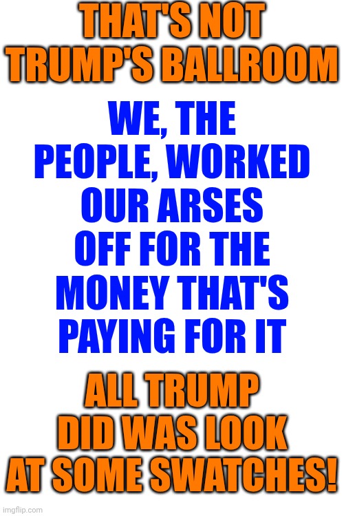 The King Of Swatches | THAT'S NOT TRUMP'S BALLROOM; WE, THE PEOPLE, WORKED OUR ARSES OFF FOR THE MONEY THAT'S PAYING FOR IT; ALL TRUMP DID WAS LOOK AT SOME SWATCHES! | image tagged in memes,maga,nazis,we the people,the people's ballroom,lock him up | made w/ Imgflip meme maker