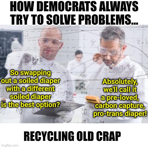 Name ANYTHING you've heard from a Democrat in the last 20 years that is a new idea. Its all the same crap with a new label | HOW DEMOCRATS ALWAYS TRY TO SOLVE PROBLEMS... So swapping out a soiled diaper with a different soiled diaper is the best option? Absolutely, we'll call it a pre-loved, carbon capture, pro-trans diaper! RECYCLING OLD CRAP | image tagged in british scientists,democrats,modern problems require modern solutions,liberal logic,task failed successfully,repeat | made w/ Imgflip meme maker