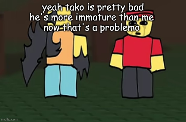 crotato why | yeah tako is pretty bad
he's more immature than me 
now that's a problemo | image tagged in crotato why | made w/ Imgflip meme maker