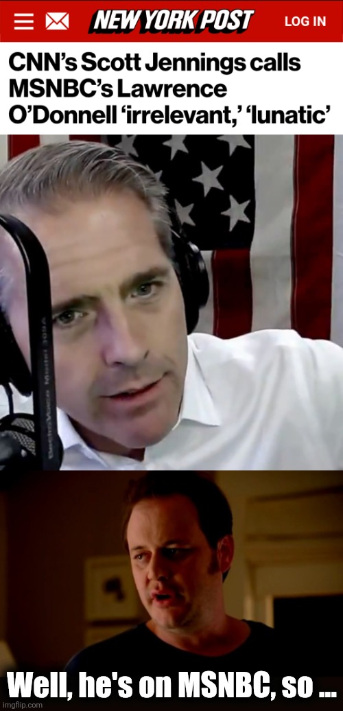 Well, he's on MSNBC, so ... | image tagged in jake from state farm,memes,scott jennings,lawrence o'donnell,msnbc,lunatic | made w/ Imgflip meme maker