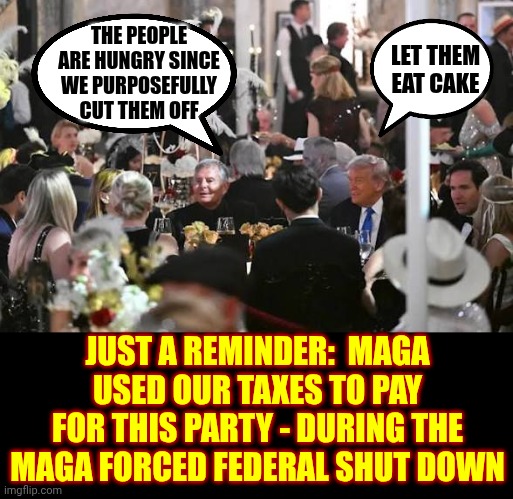 They're ALL Disgusting | THE PEOPLE ARE HUNGRY SINCE WE PURPOSEFULLY CUT THEM OFF; LET THEM EAT CAKE; JUST A REMINDER:  MAGA USED OUR TAXES TO PAY FOR THIS PARTY - DURING THE MAGA FORCED FEDERAL SHUT DOWN | image tagged in memes,maga,lock him up,nazi party,nazis,white supremacists | made w/ Imgflip meme maker